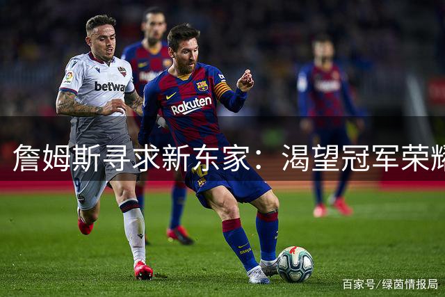 詹姆斯寻求新东家：渴望冠军荣耀与认可